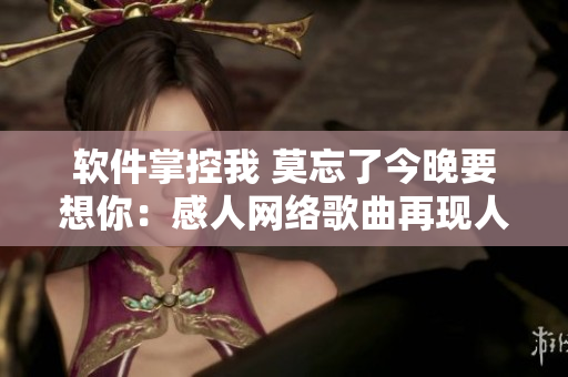 软件掌控我 莫忘了今晚要想你：感人网络歌曲再现人与软件的情感交织