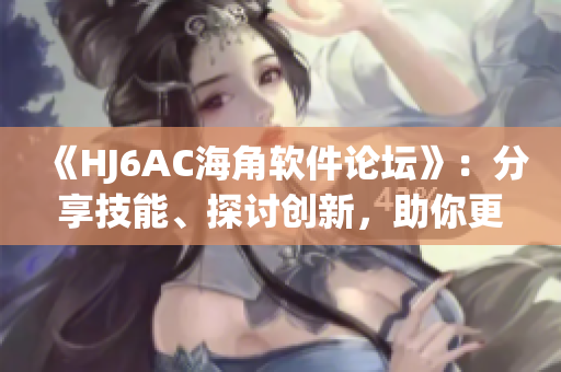 《HJ6AC海角软件论坛》：分享技能、探讨创新，助你更上一层楼！