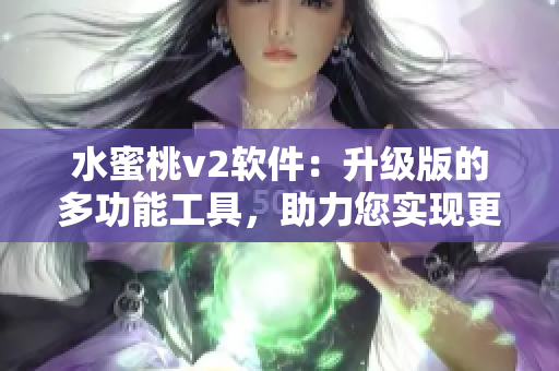 水蜜桃v2软件：升级版的多功能工具，助力您实现更高效的操作