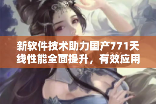 新软件技术助力国产771天线性能全面提升，有效应用于通信领域