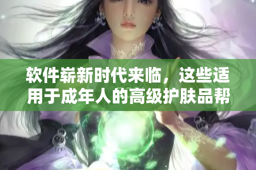软件崭新时代来临，这些适用于成年人的高级护肤品帮你轻松保护您的设备