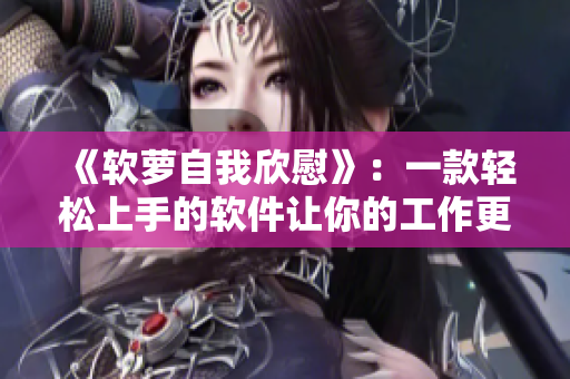 《软萝自我欣慰》：一款轻松上手的软件让你的工作更高效