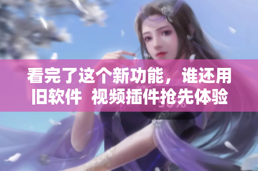 看完了这个新功能，谁还用旧软件  视频插件抢先体验，全新升级