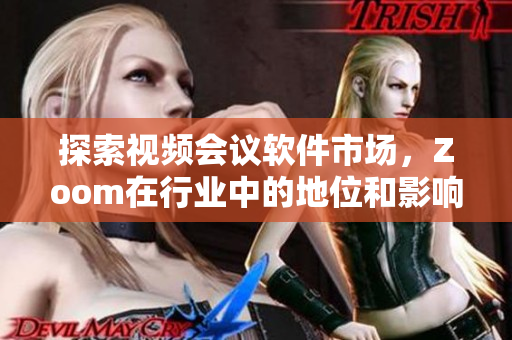 探索视频会议软件市场，Zoom在行业中的地位和影响如何？