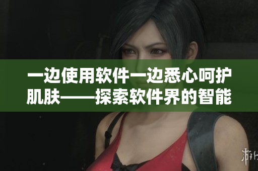 一边使用软件一边悉心呵护肌肤——探索软件界的智能美容技巧