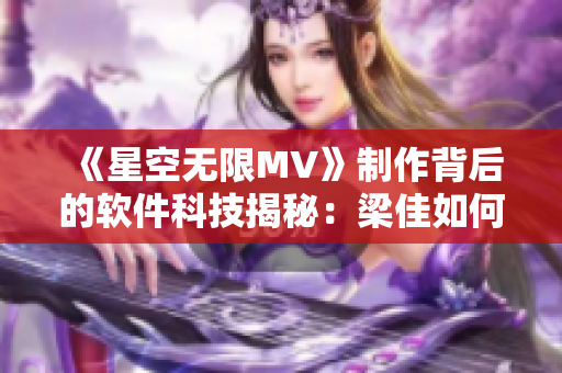 《星空无限MV》制作背后的软件科技揭秘：梁佳如何驾驭这些工具？