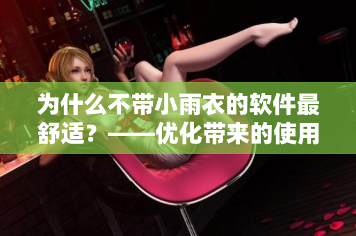 为什么不带小雨衣的软件最舒适？——优化带来的使用体验提升