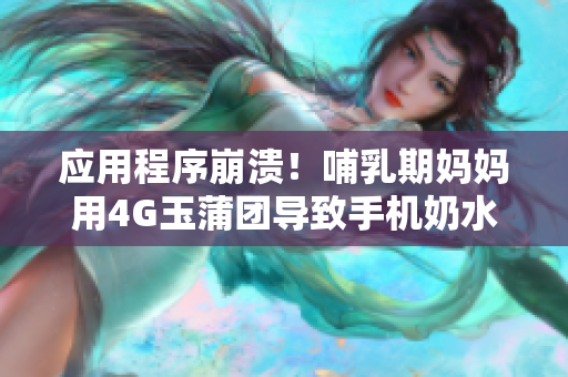 应用程序崩溃！哺乳期妈妈用4G玉蒲团导致手机奶水“喷”出
