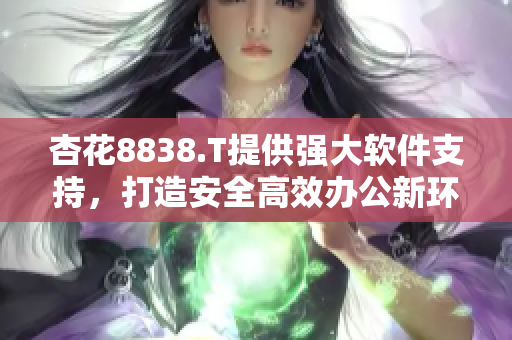 杏花8838.T提供强大软件支持，打造安全高效办公新环境