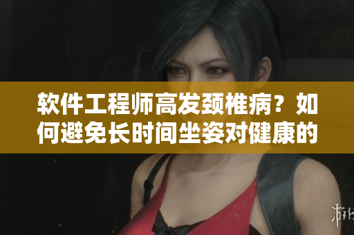 软件工程师高发颈椎病？如何避免长时间坐姿对健康的伤害