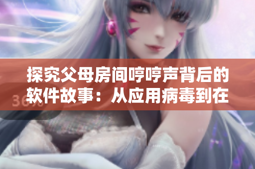 探究父母房间哼哼声背后的软件故事：从应用病毒到在线娱乐解析