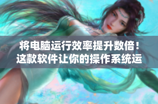 将电脑运行效率提升数倍！这款软件让你的操作系统运行更快更流畅！