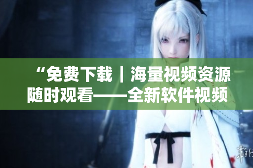 “免费下载｜海量视频资源随时观看——全新软件视频库推荐”