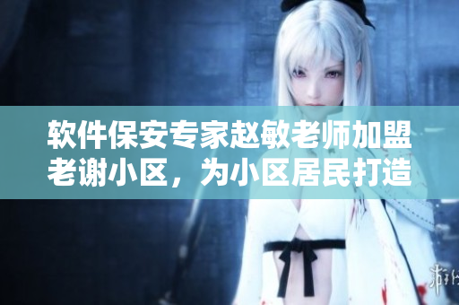 软件保安专家赵敏老师加盟老谢小区，为小区居民打造安全防护软件