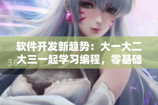 软件开发新趋势：大一大二大三一起学习编程，零基础也可入门