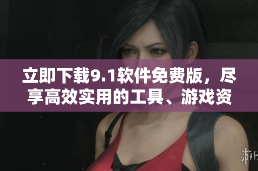 立即下载9.1软件免费版，尽享高效实用的工具、游戏资源与功能插件！