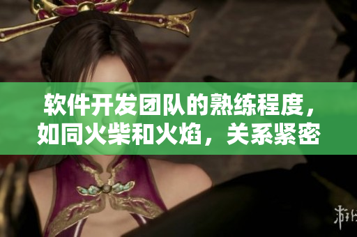 软件开发团队的熟练程度，如同火柴和火焰，关系紧密且不可或缺