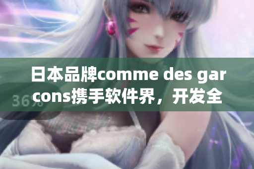 日本品牌comme des garcons携手软件界，开发全新产品！