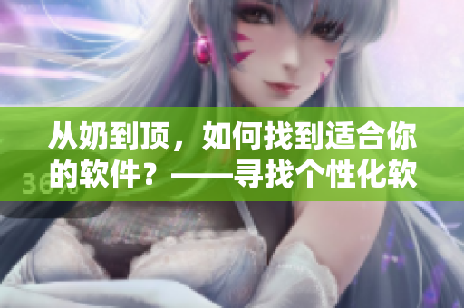从奶到顶，如何找到适合你的软件？——寻找个性化软件的捷径