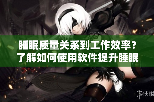 睡眠质量关系到工作效率？了解如何使用软件提升睡眠体验