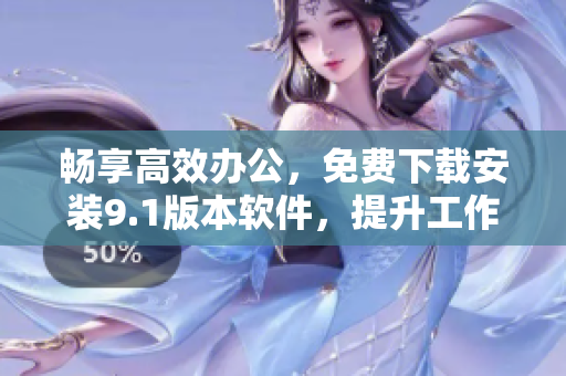 畅享高效办公，免费下载安装9.1版本软件，提升工作效率