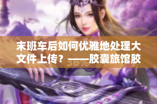 末班车后如何优雅地处理大文件上传？——胶囊旅馆胶囊豆热门问题