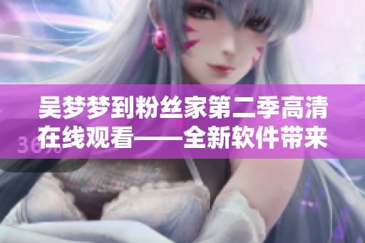 吴梦梦到粉丝家第二季高清在线观看——全新软件带来更流畅视听体验