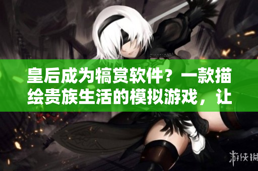 皇后成为犒赏软件？一款描绘贵族生活的模拟游戏，让你亲身体验皇后的命运。