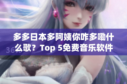 多多日本多阿姨你咋多嘞什么歌？Top 5免费音乐软件推荐！
