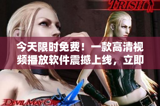 今天限时免费！一款高清视频播放软件震撼上线，立即下载体验！