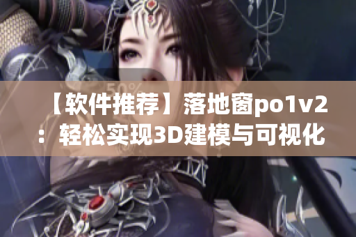 【软件推荐】落地窗po1v2：轻松实现3D建模与可视化编辑