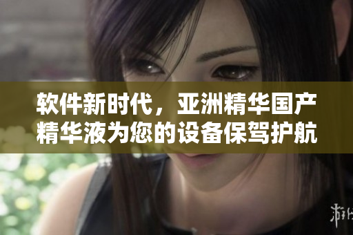 软件新时代，亚洲精华国产精华液为您的设备保驾护航