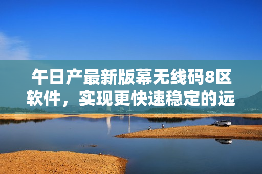 午日产最新版幕无线码8区软件，实现更快速稳定的远程控制！