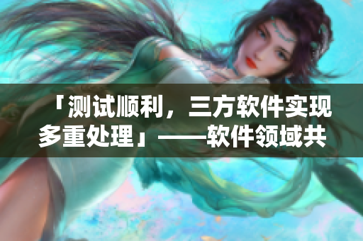 「测试顺利，三方软件实现多重处理」——软件领域共夫共妻的最新实践