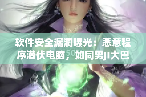软件安全漏洞曝光：恶意程序潜伏电脑，如同男JI大巴进入女人的视频