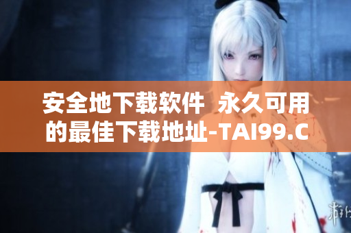 安全地下载软件  永久可用的最佳下载地址-TAI99.CC