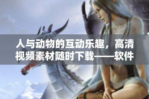 人与动物的互动乐趣，高清视频素材随时下载——软件助你轻松实现