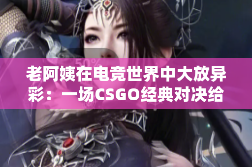 老阿姨在电竞世界中大放异彩：一场CSGO经典对决给软件开发者的启示