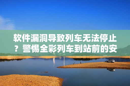 软件漏洞导致列车无法停止？警惕全彩列车到站前的安全风险！