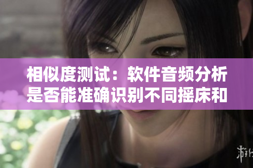 相似度测试：软件音频分析是否能准确识别不同摇床和呼吸声音？