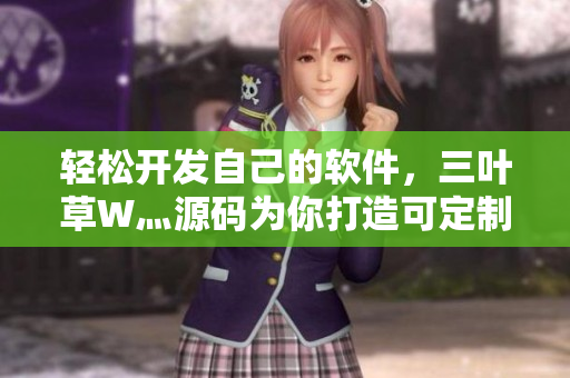 轻松开发自己的软件，三叶草W灬源码为你打造可定制化的成功平台