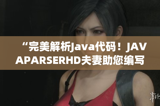 “完美解析Java代码！JAVAPARSERHD夫妻助您编写高质量软件”