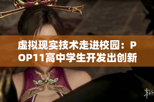 虚拟现实技术走进校园：POP11高中学生开发出创新软件惊艳众人