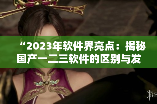 “2023年软件界亮点：揭秘国产一二三软件的区别与发展趋势”