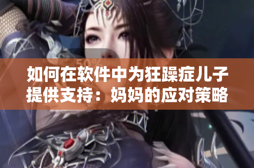 如何在软件中为狂躁症儿子提供支持：妈妈的应对策略