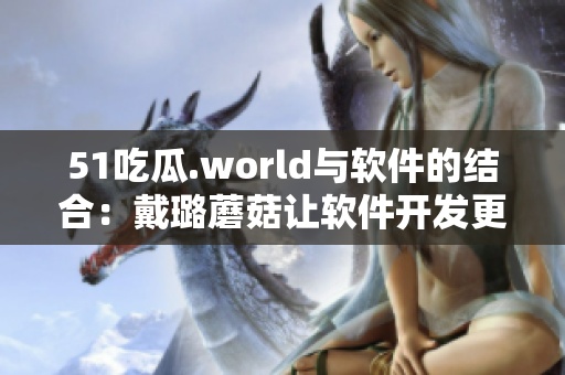 51吃瓜.world与软件的结合：戴璐蘑菇让软件开发更简单！