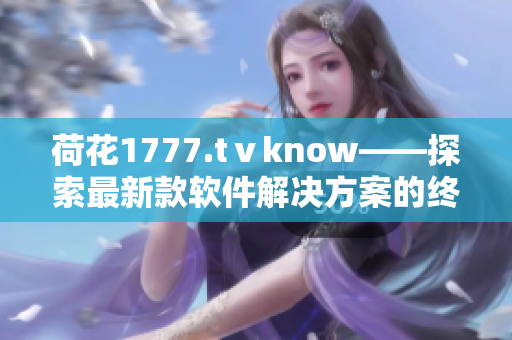 荷花1777.tⅴknow——探索最新款软件解决方案的终极指南