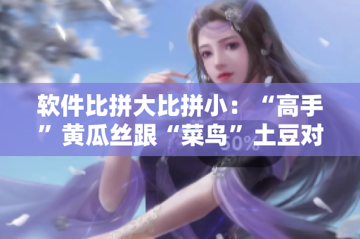 软件比拼大比拼小：“高手”黄瓜丝跟“菜鸟”土豆对决