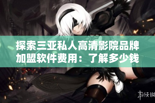 探索三亚私人高清影院品牌加盟软件费用：了解多少钱能加入？