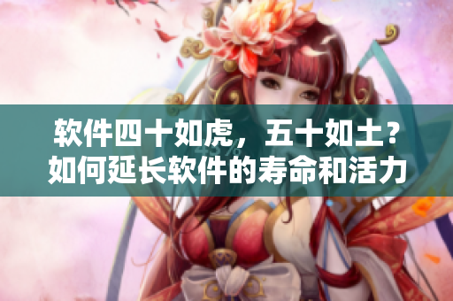 软件四十如虎，五十如土？如何延长软件的寿命和活力？